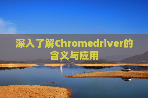 深入了解Chromedriver的含义与应用